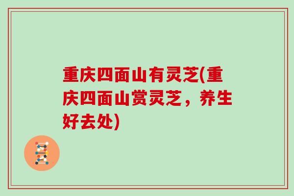 重庆四面山有灵芝(重庆四面山赏灵芝,养生好去处)