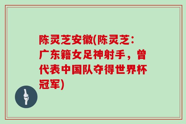 陈灵芝安徽(陈灵芝：广东籍女足神射手，曾代表中国队夺得世界杯冠军)