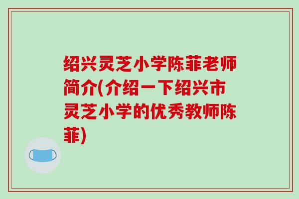 绍兴灵芝小学陈菲老师简介(介绍一下绍兴市灵芝小学的优秀教师陈菲)