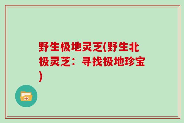 野生极地灵芝(野生北极灵芝:寻找极地珍宝)