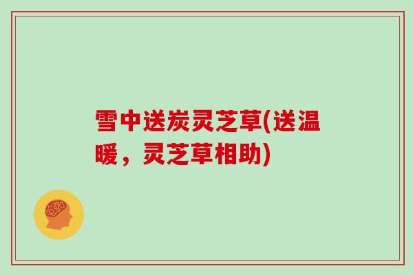雪中送炭灵芝草(送温暖,灵芝草相助)
