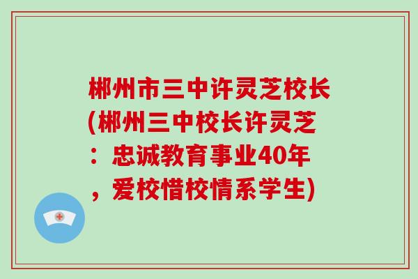 郴州市三中许灵芝校长(郴州三中校长许灵芝：忠诚教育事业40年，爱校惜校情系学生)