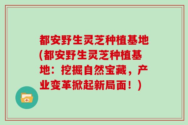 都安野生灵芝种植基地(都安野生灵芝种植基地:挖掘自然宝藏,产业变革掀起新局面!)