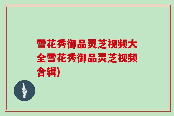 雪花秀御品灵芝视频大全雪花秀御品灵芝视频合辑)
