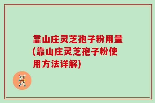 靠山庄灵芝孢子粉用量(靠山庄灵芝孢子粉使用方法详解)