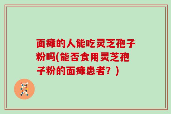 面瘫的人能吃灵芝孢子粉吗(能否食用灵芝孢子粉的面瘫患者?)