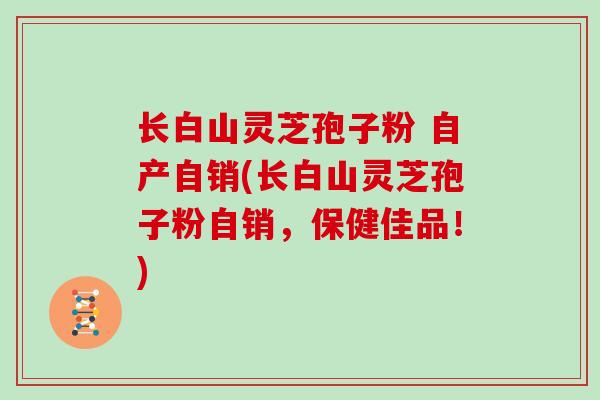 长白山灵芝孢子粉 自产自销(长白山灵芝孢子粉自销,保健佳品!)