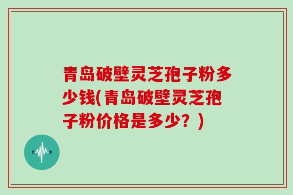 青岛破壁灵芝孢子粉多少钱(青岛破壁灵芝孢子粉价格是多少?)