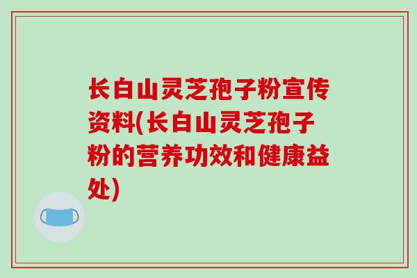 长白山灵芝孢子粉宣传资料(长白山灵芝孢子粉的营养功效和健康益处)