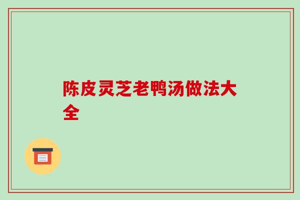 陈皮灵芝老鸭汤做法大全