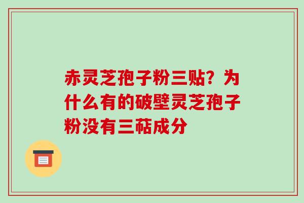 赤灵芝孢子粉三贴?为什么有的破壁灵芝孢子粉没有三萜成分