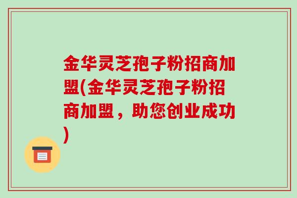 金华灵芝孢子粉招商加盟(金华灵芝孢子粉招商加盟,助您创业成功)