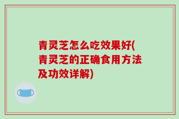 青灵芝怎么吃效果好(青灵芝的正确食用方法及功效详解)