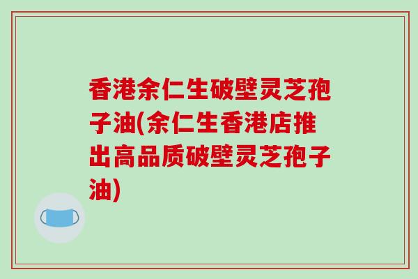 香港余仁生破壁灵芝孢子油(余仁生香港店推出高品质破壁灵芝孢子油)