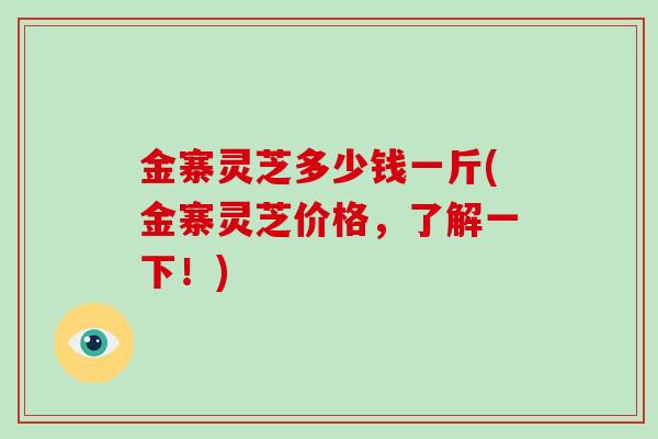 金寨灵芝多少钱一斤(金寨灵芝价格，了解一下！)