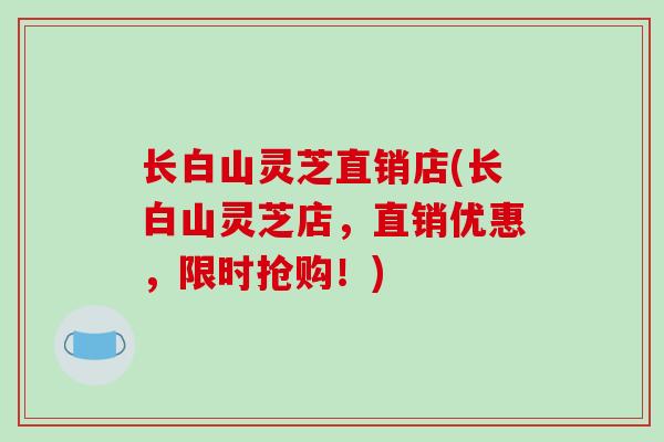 长白山灵芝直销店(长白山灵芝店，直销优惠，限时抢购！)