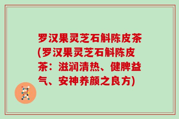 罗汉果灵芝石斛陈皮茶(罗汉果灵芝石斛陈皮茶：滋润清热、健脾益气、安神养颜之良方)