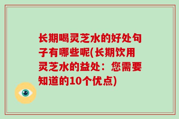 长期喝灵芝水的好处句子有哪些呢(长期饮用灵芝水的益处:您需要知道的10个优点)