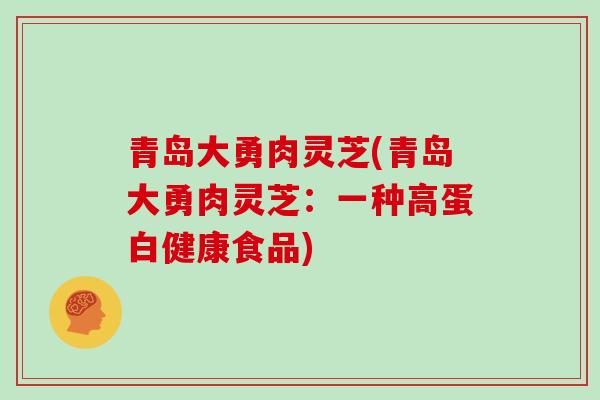青岛大勇肉灵芝(青岛大勇肉灵芝：一种高蛋白健康食品)