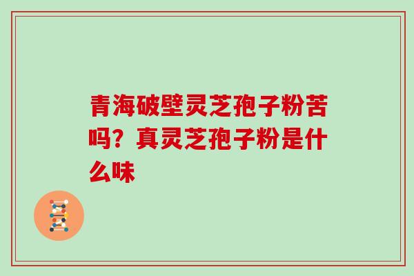 青海破壁灵芝孢子粉苦吗?真灵芝孢子粉是什么味