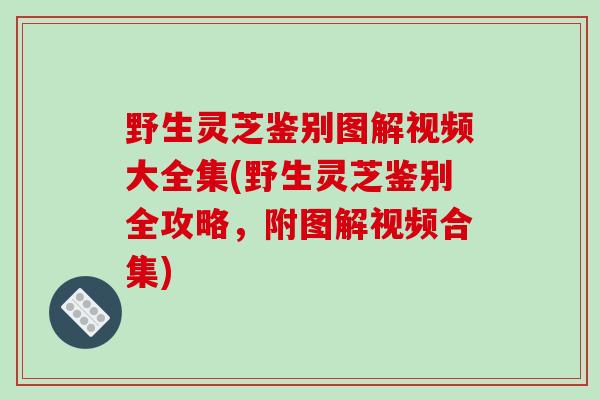 野生灵芝鉴别图解视频大全集(野生灵芝鉴别全攻略，附图解视频合集)