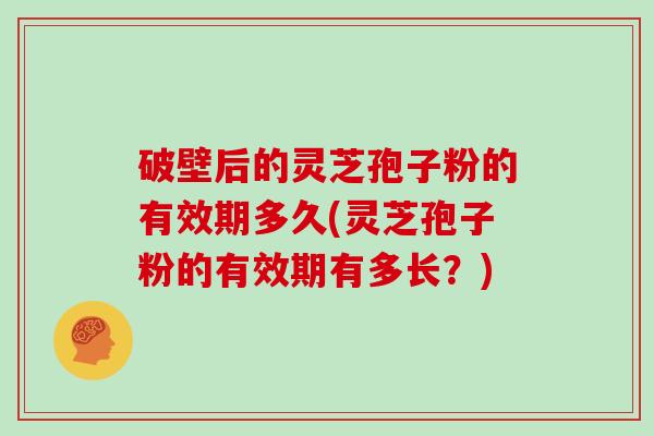 破壁后的灵芝孢子粉的有效期多久(灵芝孢子粉的有效期有多长？)