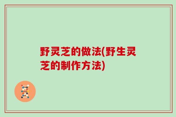 野灵芝的做法(野生灵芝的制作方法)