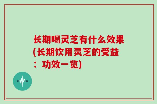 长期喝灵芝有什么效果(长期饮用灵芝的受益:功效一览)