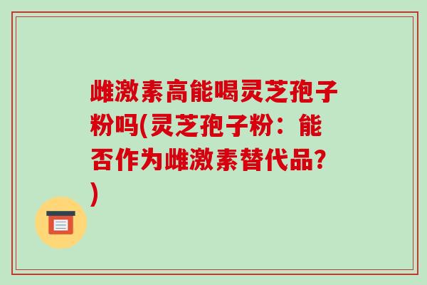 雌激素高能喝灵芝孢子粉吗(灵芝孢子粉:能否作为雌激素替代品?)