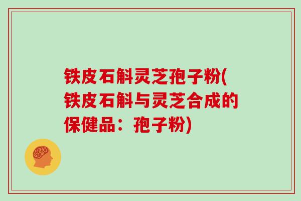 铁皮石斛灵芝孢子粉(铁皮石斛与灵芝合成的保健品:孢子粉)