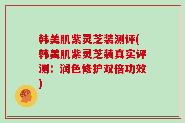 韩美肌紫灵芝装测评(韩美肌紫灵芝装真实评测：润色修护双倍功效)