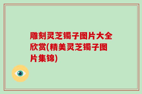 雕刻灵芝镯子图片大全欣赏(精美灵芝镯子图片集锦)