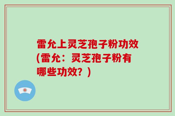 雷允上灵芝孢子粉功效(雷允:灵芝孢子粉有哪些功效?)
