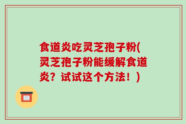食道炎吃灵芝孢子粉(灵芝孢子粉能缓解食道炎？试试这个方法！)