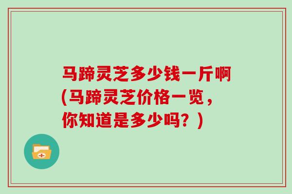 马蹄灵芝多少钱一斤啊(马蹄灵芝价格一览，你知道是多少吗？)