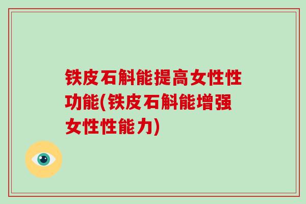 铁皮石斛能提高女性性功能(铁皮石斛能增强女性性能力)