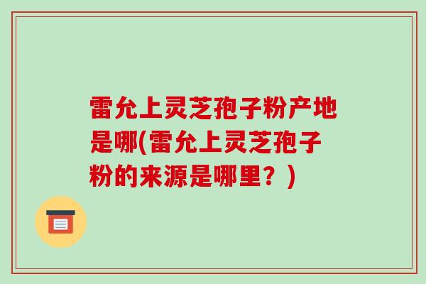 雷允上灵芝孢子粉产地是哪(雷允上灵芝孢子粉的来源是哪里？)
