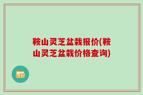 鞍山灵芝盆栽报价(鞍山灵芝盆栽价格查询)