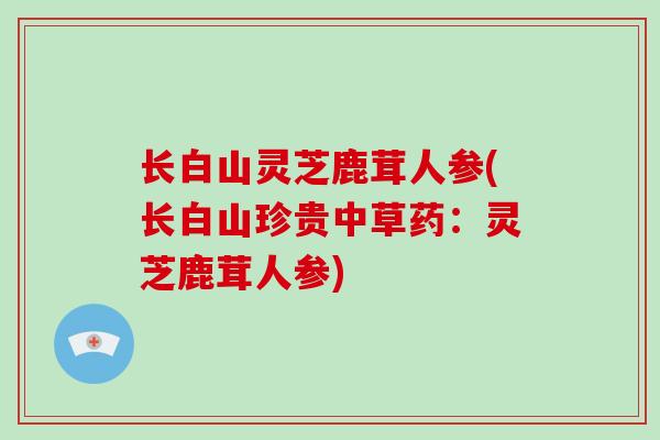 长白山灵芝鹿茸人参(长白山珍贵中草药：灵芝鹿茸人参)