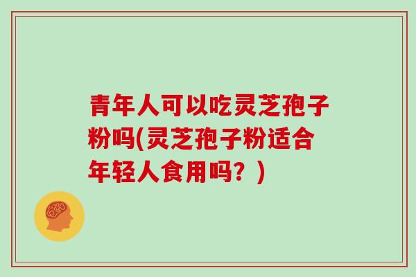青年人可以吃灵芝孢子粉吗(灵芝孢子粉适合年轻人食用吗?)