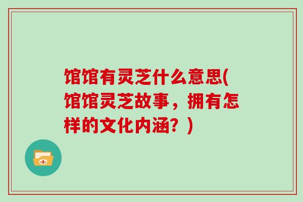 馆馆有灵芝什么意思(馆馆灵芝故事,拥有怎样的文化内涵?)