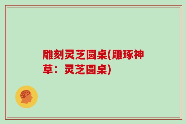 雕刻灵芝圆桌(雕琢神草:灵芝圆桌)