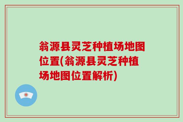 翁源县灵芝种植场地图位置(翁源县灵芝种植场地图位置解析)
