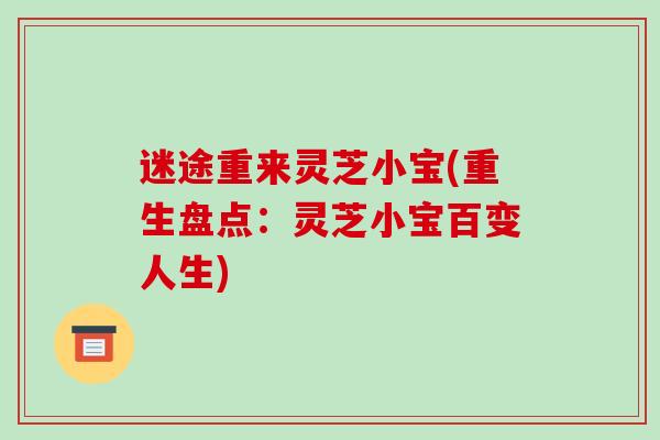 迷途重来灵芝小宝(重生盘点:灵芝小宝百变人生)