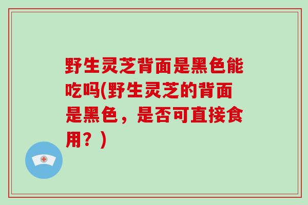 野生灵芝背面是黑色能吃吗(野生灵芝的背面是黑色,是否可直接食用?)