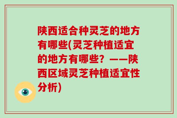 陕西适合种灵芝的地方有哪些(灵芝种植适宜的地方有哪些?——陕西区域灵芝种植适宜性分析)
