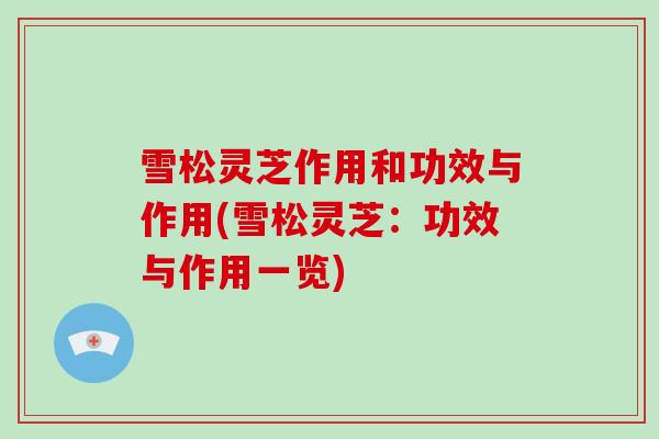 雪松灵芝作用和功效与作用(雪松灵芝:功效与作用一览)
