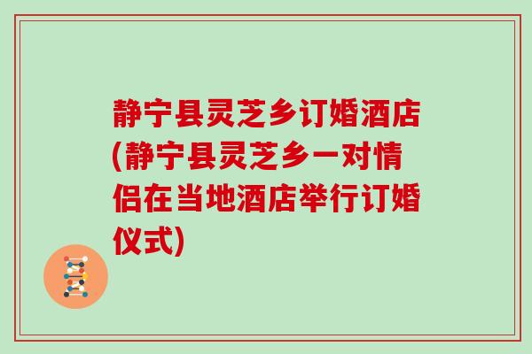 静宁县灵芝乡订婚酒店(静宁县灵芝乡一对情侣在当地酒店举行订婚仪式)