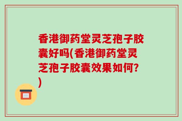 香港御药堂灵芝孢子胶囊好吗(香港御药堂灵芝孢子胶囊效果如何?)