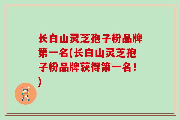 长白山灵芝孢子粉品牌第一名(长白山灵芝孢子粉品牌获得第一名！)